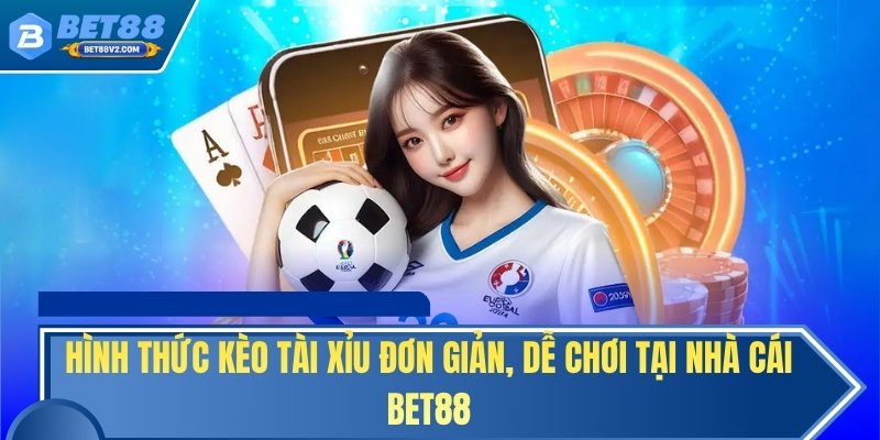 Hình thức kèo tài xỉu đơn giản, dễ chơi tại nhà cái BET88