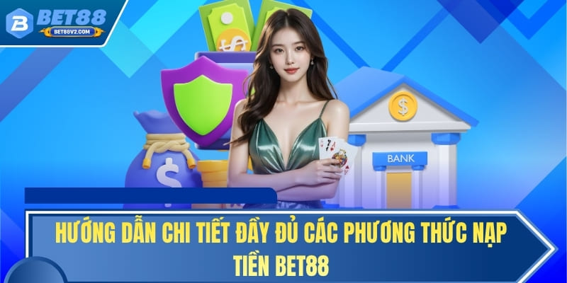 Hướng dẫn chi tiết đầy đủ các phương thức nạp tiền BET88
