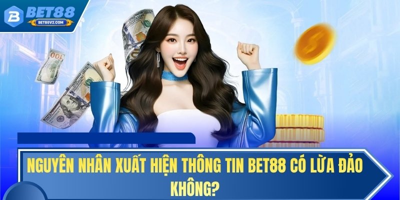 Nguyên nhân xuất hiện thông tin BET88 có lừa đảo không?